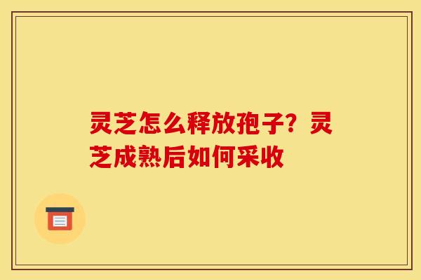 灵芝怎么释放孢子？灵芝成熟后如何采收