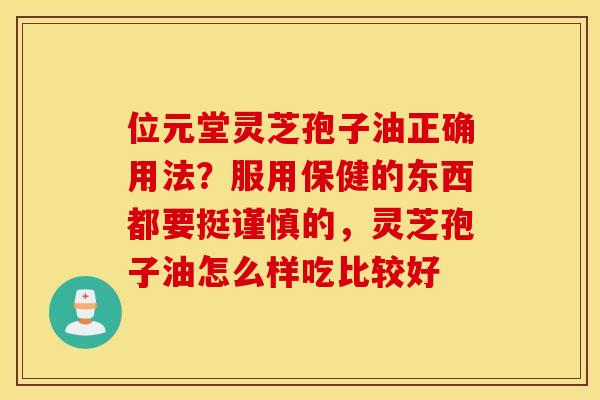 位元堂灵芝孢子油正确用法？服用保健的东西都要挺谨慎的，灵芝孢子油怎么样吃比较好