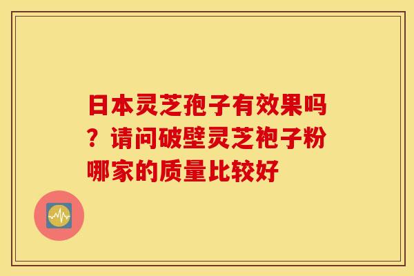 日本灵芝孢子有效果吗？请问破壁灵芝袍子粉哪家的质量比较好