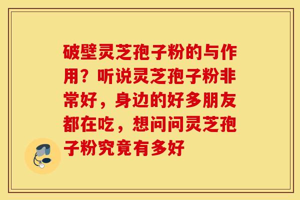破壁灵芝孢子粉的与作用？听说灵芝孢子粉非常好，身边的好多朋友都在吃，想问问灵芝孢子粉究竟有多好