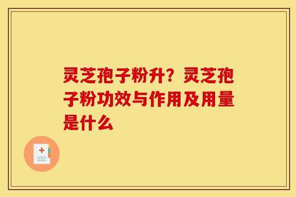 灵芝孢子粉升？灵芝孢子粉功效与作用及用量是什么