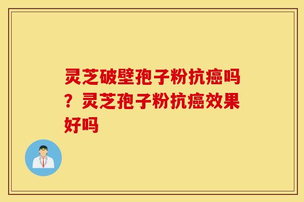 灵芝破壁孢子粉抗癌吗？灵芝孢子粉抗癌效果好吗