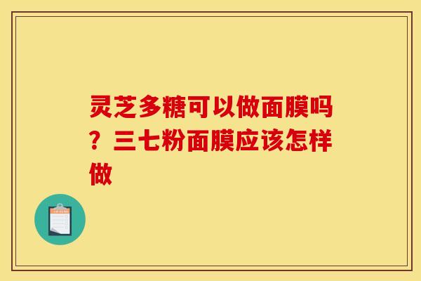 灵芝多糖可以做面膜吗？三七粉面膜应该怎样做