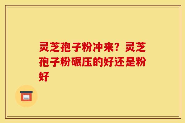 灵芝孢子粉冲来？灵芝孢子粉碾压的好还是粉好