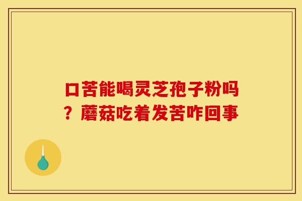口苦能喝灵芝孢子粉吗？蘑菇吃着发苦咋回事