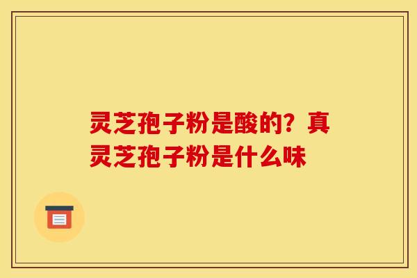 灵芝孢子粉是酸的？真灵芝孢子粉是什么味