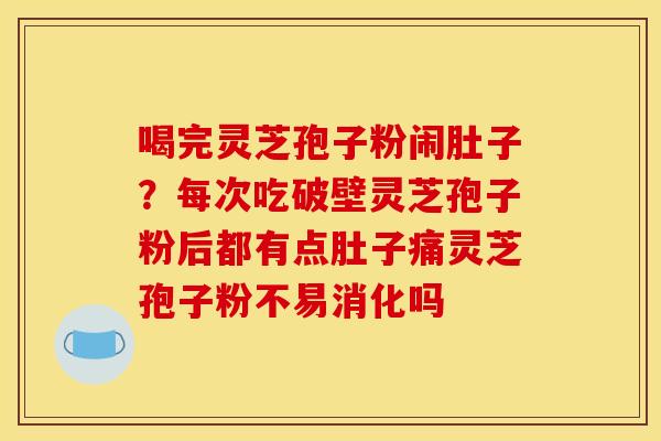 喝完灵芝孢子粉闹肚子？每次吃破壁灵芝孢子粉后都有点肚子痛灵芝孢子粉不易消化吗