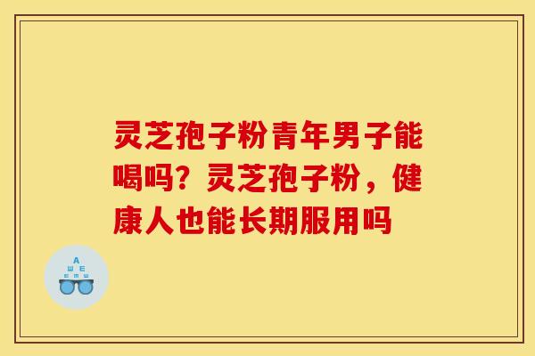 灵芝孢子粉青年男子能喝吗？灵芝孢子粉，健康人也能长期服用吗