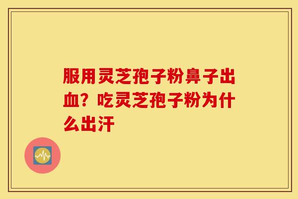 服用灵芝孢子粉鼻子出血？吃灵芝孢子粉为什么出汗