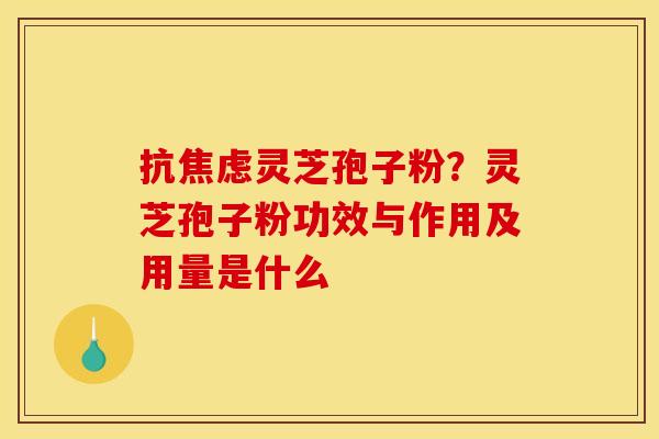 抗焦虑灵芝孢子粉？灵芝孢子粉功效与作用及用量是什么