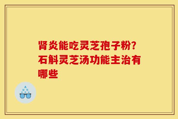 肾炎能吃灵芝孢子粉？石斛灵芝汤功能主治有哪些