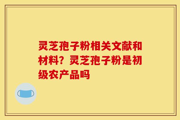 灵芝孢子粉相关文献和材料？灵芝孢子粉是初级农产品吗