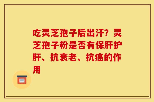 吃灵芝孢子后出汗？灵芝孢子粉是否有保肝护肝、抗衰老、抗癌的作用