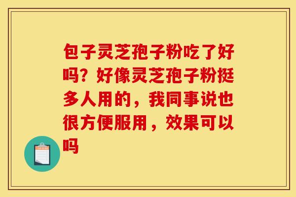 包子灵芝孢子粉吃了好吗？好像灵芝孢子粉挺多人用的，我同事说也很方便服用，效果可以吗