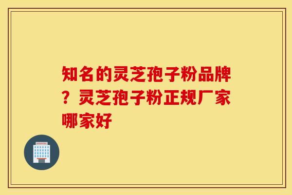 知名的灵芝孢子粉品牌？灵芝孢子粉正规厂家哪家好