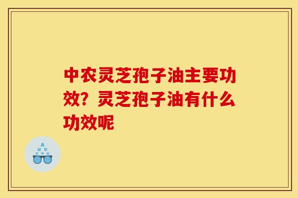 中农灵芝孢子油主要功效？灵芝孢子油有什么功效呢