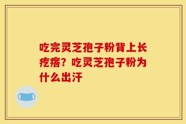 吃完灵芝孢子粉背上长疙瘩？吃灵芝孢子粉为什么出汗