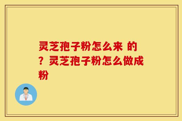 灵芝孢子粉怎么来 的？灵芝孢子粉怎么做成粉