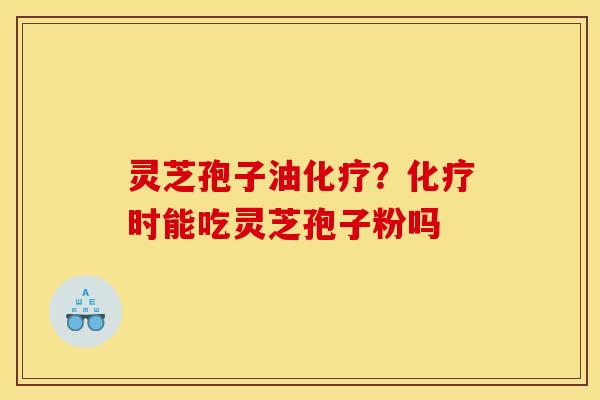 灵芝孢子油化疗？化疗时能吃灵芝孢子粉吗