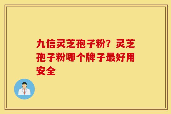 九信灵芝孢子粉？灵芝孢子粉哪个牌子最好用安全