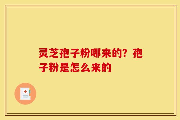 灵芝孢子粉哪来的？孢子粉是怎么来的