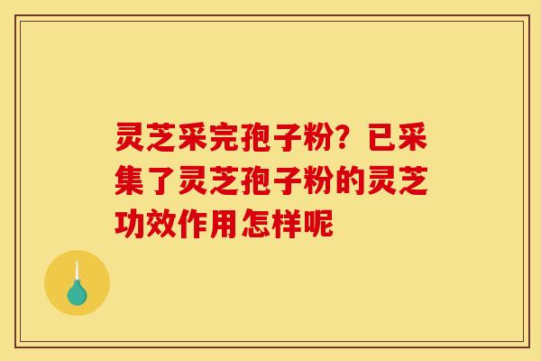 灵芝采完孢子粉？已采集了灵芝孢子粉的灵芝功效作用怎样呢
