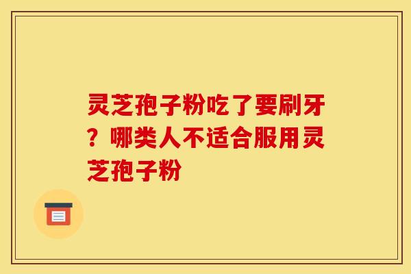 灵芝孢子粉吃了要刷牙？哪类人不适合服用灵芝孢子粉