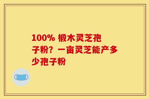100% 椴木灵芝孢子粉？一亩灵芝能产多少孢子粉