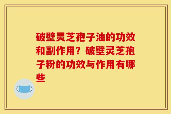 破壁灵芝孢子油的功效和副作用？破壁灵芝孢子粉的功效与作用有哪些