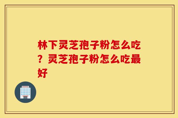 林下灵芝孢子粉怎么吃？灵芝孢子粉怎么吃最好