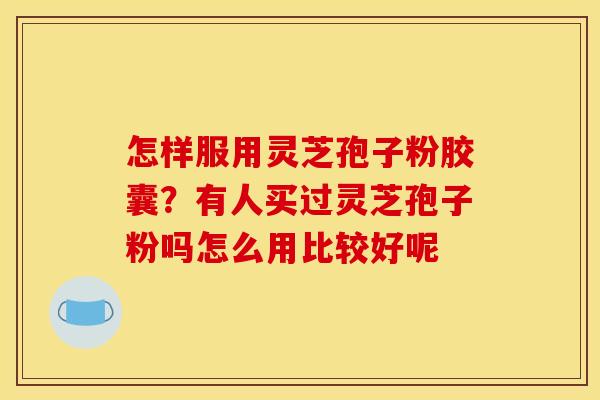 怎样服用灵芝孢子粉胶囊？有人买过灵芝孢子粉吗怎么用比较好呢