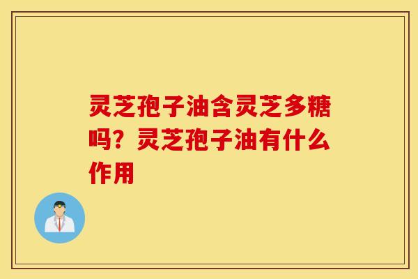 灵芝孢子油含灵芝多糖吗？灵芝孢子油有什么作用