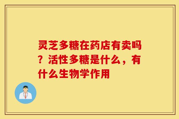 灵芝多糖在药店有卖吗？活性多糖是什么，有什么生物学作用