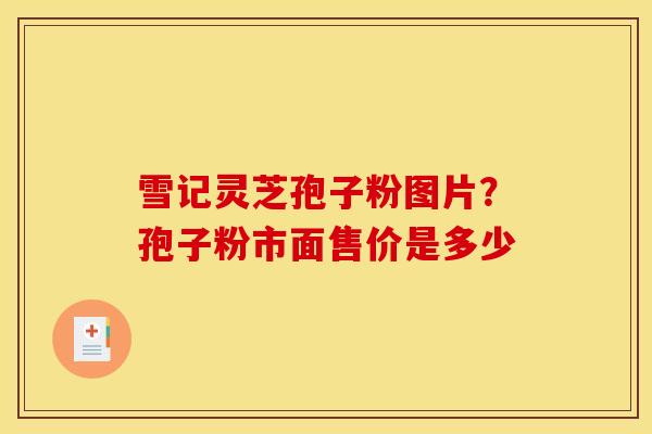 雪记灵芝孢子粉图片？孢子粉市面售价是多少