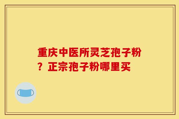 重庆中医所灵芝孢子粉？正宗孢子粉哪里买