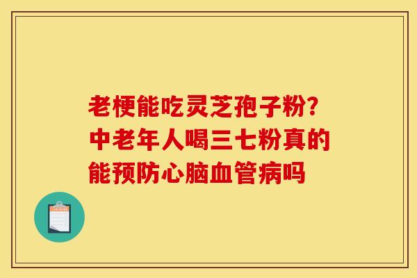 老梗能吃灵芝孢子粉？中老年人喝三七粉真的能预防心脑血管病吗