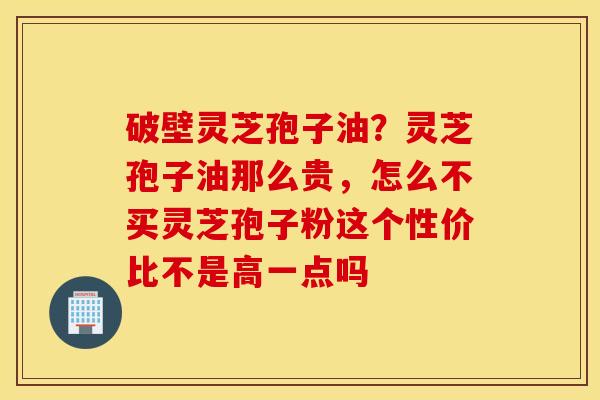 破壁灵芝孢子油？灵芝孢子油那么贵，怎么不买灵芝孢子粉这个性价比不是高一点吗