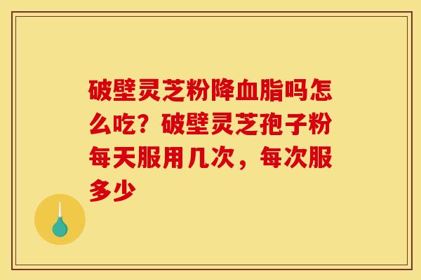 破壁灵芝粉降血脂吗怎么吃？破壁灵芝孢子粉每天服用几次，每次服多少