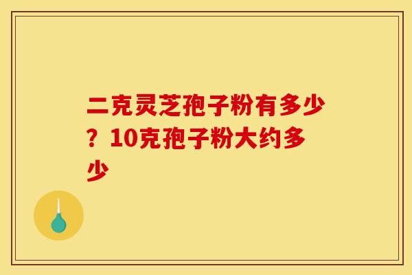 二克灵芝孢子粉有多少？10克孢子粉大约多少