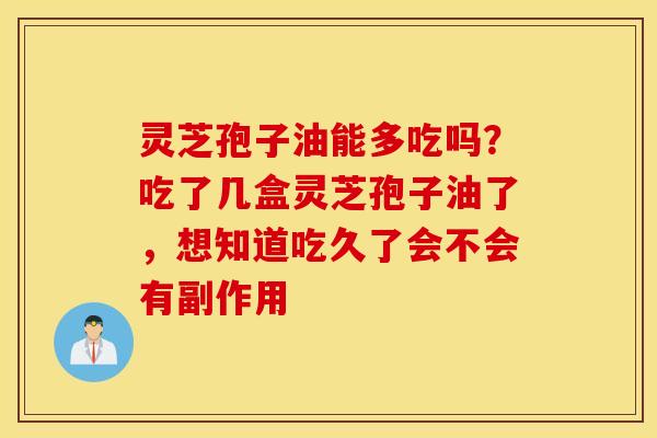 灵芝孢子油能多吃吗？吃了几盒灵芝孢子油了，想知道吃久了会不会有副作用