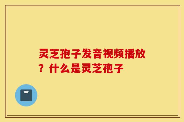 灵芝孢子发音视频播放？什么是灵芝孢子