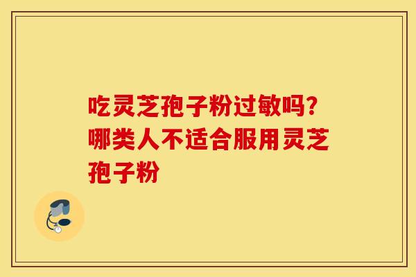 吃灵芝孢子粉过敏吗？哪类人不适合服用灵芝孢子粉