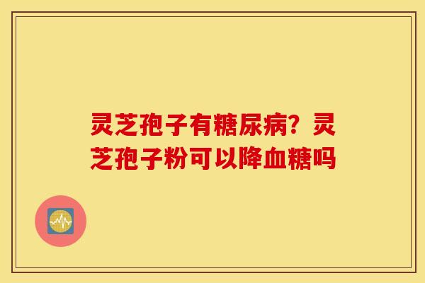 灵芝孢子有糖尿病？灵芝孢子粉可以降血糖吗
