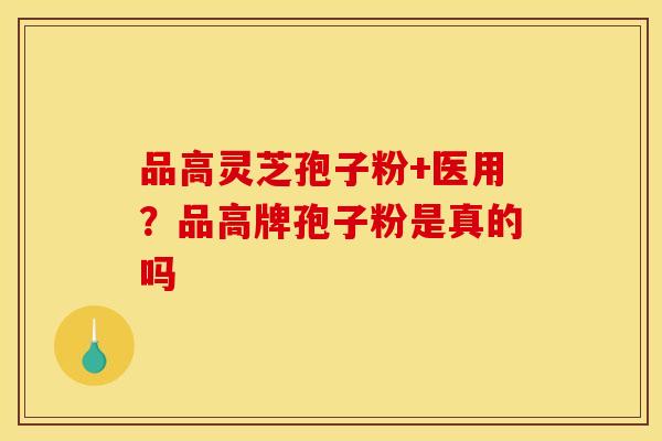 品高灵芝孢子粉+医用？品高牌孢子粉是真的吗