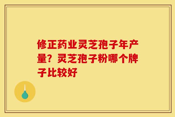修正药业灵芝孢子年产量？灵芝孢子粉哪个牌子比较好