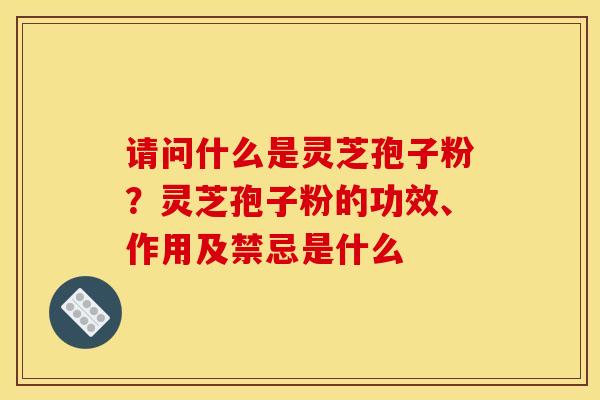 请问什么是灵芝孢子粉？灵芝孢子粉的功效、作用及禁忌是什么