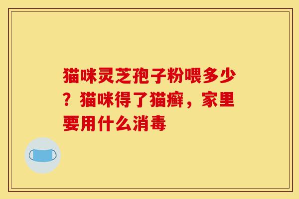 猫咪灵芝孢子粉喂多少？猫咪得了猫癣，家里要用什么消毒