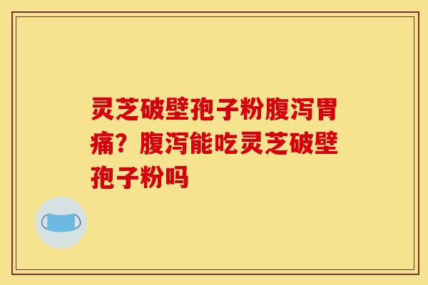 灵芝破壁孢子粉腹泻胃痛？腹泻能吃灵芝破壁孢子粉吗