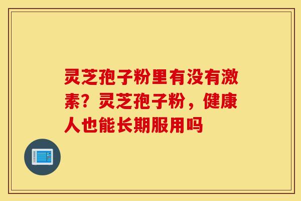 灵芝孢子粉里有没有激素？灵芝孢子粉，健康人也能长期服用吗