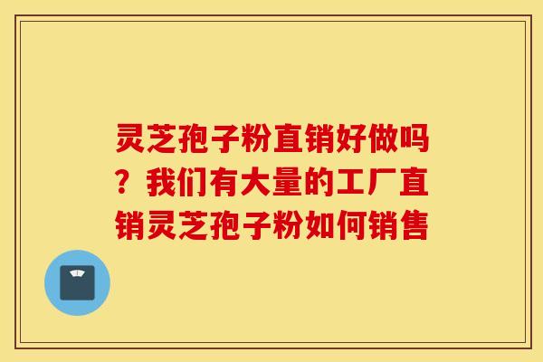 灵芝孢子粉直销好做吗？我们有大量的工厂直销灵芝孢子粉如何销售